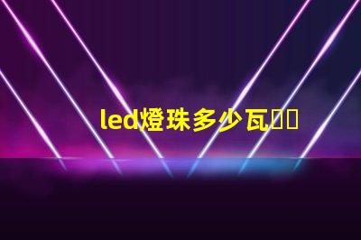 led燈珠多少瓦，哪個(gè)的參數(shù)比較全？